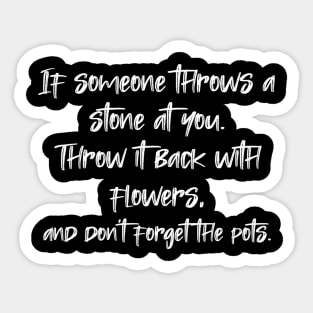 If someone throws a stone at you. Throw it back with flowers, and don't forget the pots. Sticker